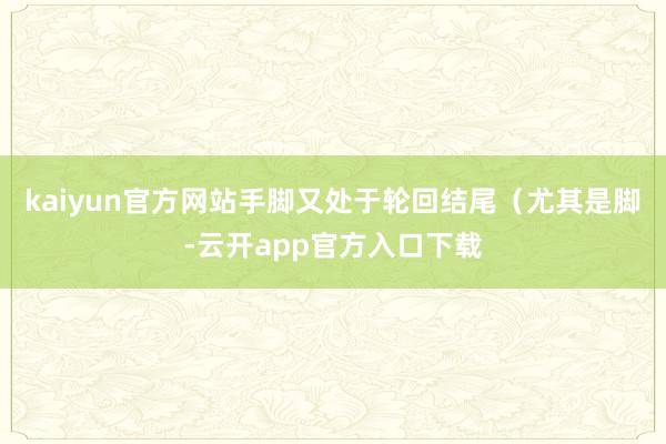 kaiyun官方网站手脚又处于轮回结尾（尤其是脚-云开app官方入口下载