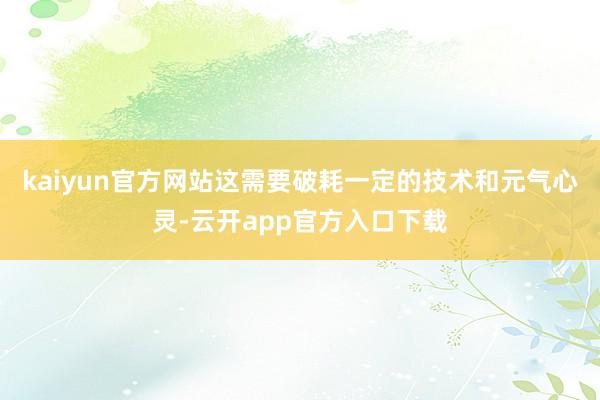 kaiyun官方网站这需要破耗一定的技术和元气心灵-云开app官方入口下载
