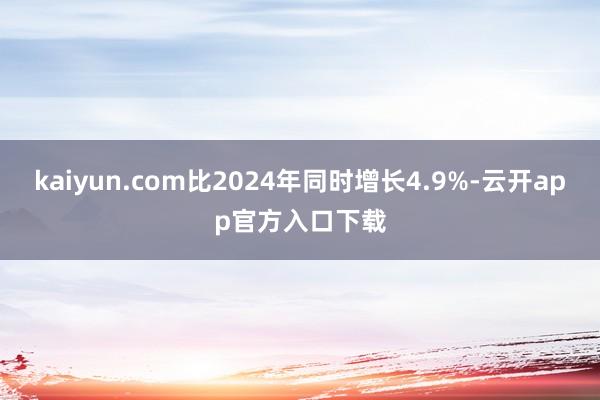 kaiyun.com比2024年同时增长4.9%-云开app官方入口下载