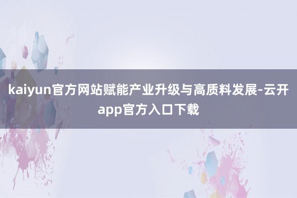 kaiyun官方网站赋能产业升级与高质料发展-云开app官方入口下载