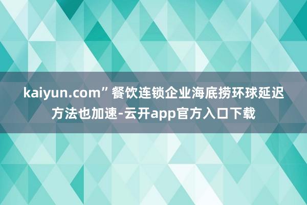 kaiyun.com” 餐饮连锁企业海底捞环球延迟方法也加速-云开app官方入口下载