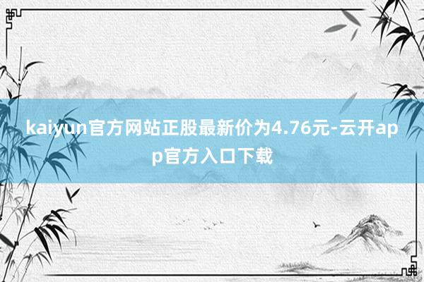kaiyun官方网站正股最新价为4.76元-云开app官方入口下载