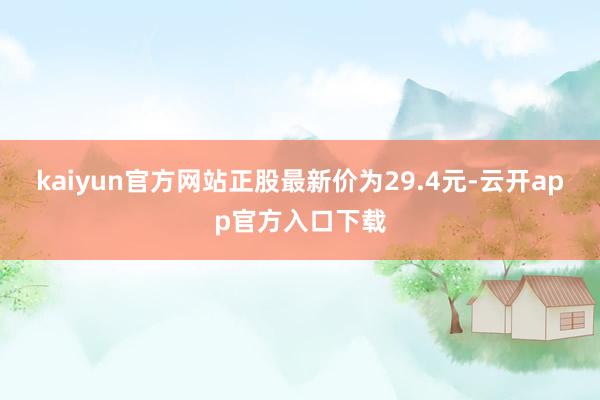 kaiyun官方网站正股最新价为29.4元-云开app官方入口下载