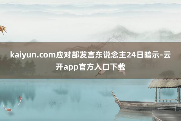 kaiyun.com应对部发言东说念主24日暗示-云开app官方入口下载