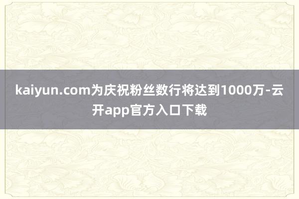 kaiyun.com为庆祝粉丝数行将达到1000万-云开app官方入口下载