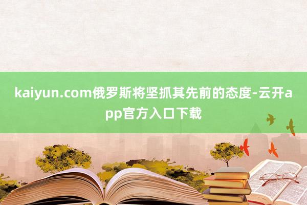 kaiyun.com俄罗斯将坚抓其先前的态度-云开app官方入口下载