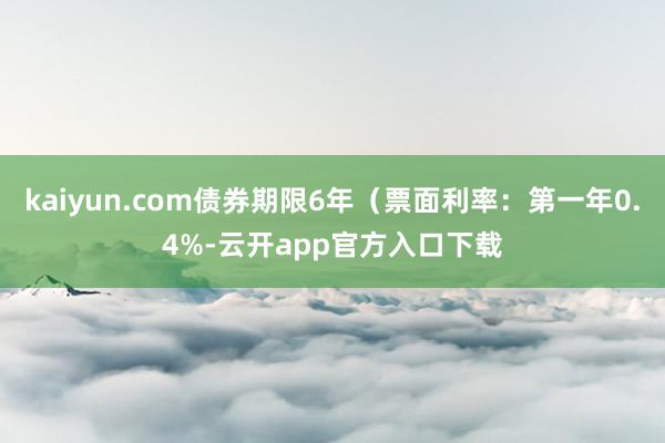 kaiyun.com债券期限6年（票面利率：第一年0.4%-云开app官方入口下载