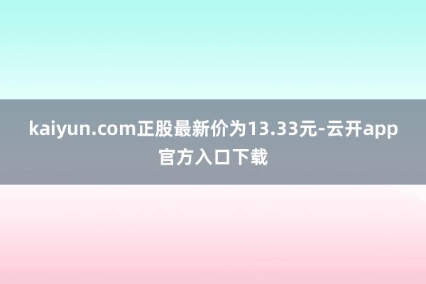 kaiyun.com正股最新价为13.33元-云开app官方入口下载