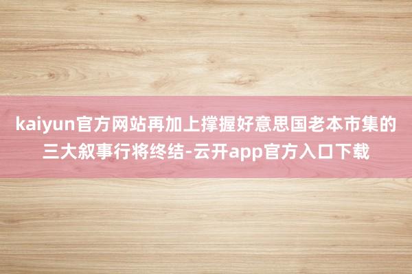 kaiyun官方网站再加上撑握好意思国老本市集的三大叙事行将终结-云开app官方入口下载