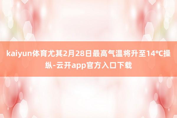 kaiyun体育尤其2月28日最高气温将升至14℃操纵-云开app官方入口下载