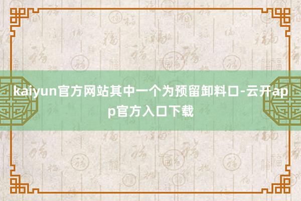 kaiyun官方网站其中一个为预留卸料口-云开app官方入口下载