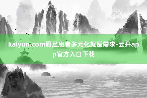 kaiyun.com餍足患者多元化就医需求-云开app官方入口下载