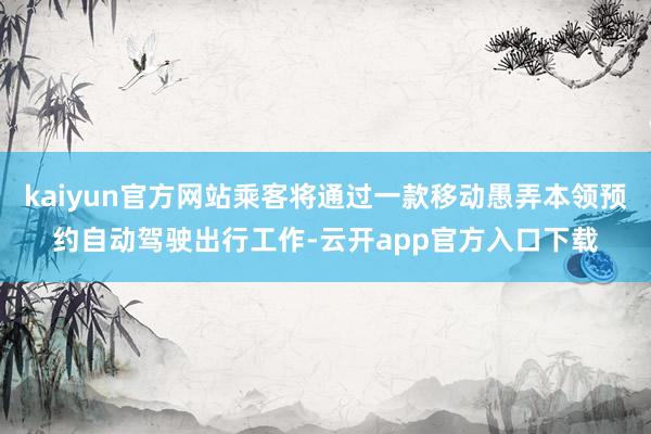 kaiyun官方网站乘客将通过一款移动愚弄本领预约自动驾驶出行工作-云开app官方入口下载