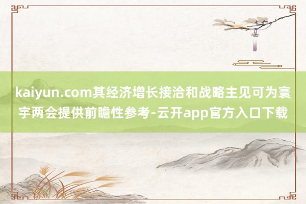 kaiyun.com其经济增长接洽和战略主见可为寰宇两会提供前瞻性参考-云开app官方入口下载