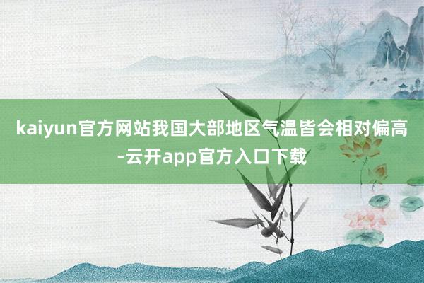 kaiyun官方网站我国大部地区气温皆会相对偏高-云开app官方入口下载