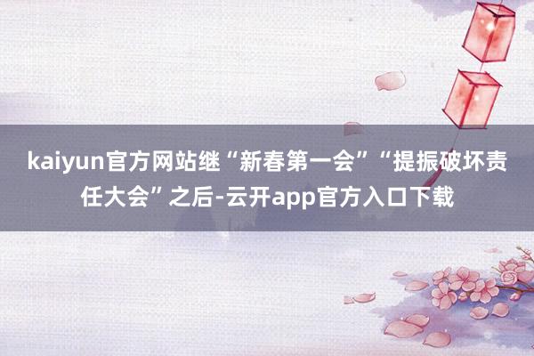 kaiyun官方网站　　继“新春第一会”“提振破坏责任大会”之后-云开app官方入口下载
