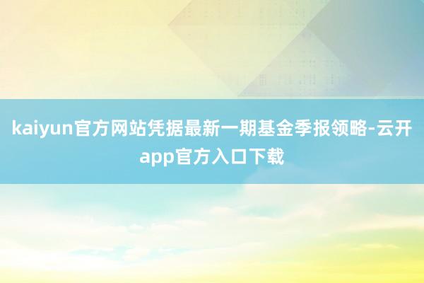 kaiyun官方网站凭据最新一期基金季报领略-云开app官方入口下载