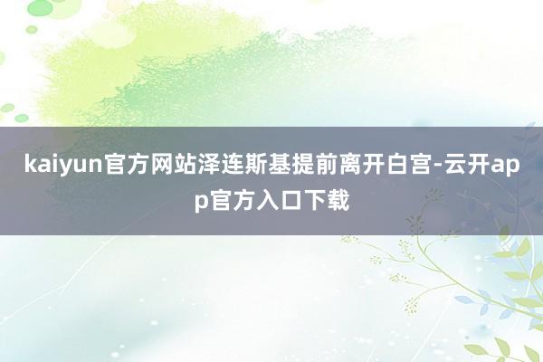 kaiyun官方网站泽连斯基提前离开白宫-云开app官方入口下载