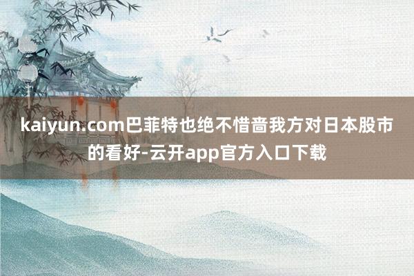 kaiyun.com巴菲特也绝不惜啬我方对日本股市的看好-云开app官方入口下载