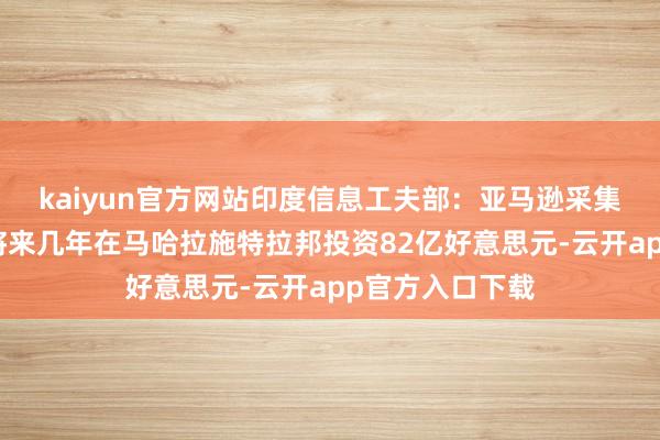 kaiyun官方网站印度信息工夫部：亚马逊采集作事团队本旨将来几年在马哈拉施特拉邦投资82亿好意思元-云开app官方入口下载
