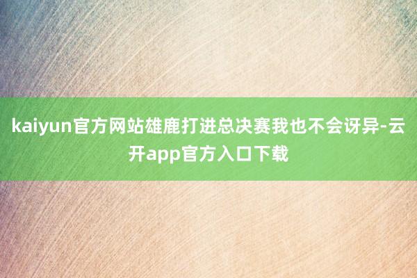 kaiyun官方网站雄鹿打进总决赛我也不会讶异-云开app官方入口下载