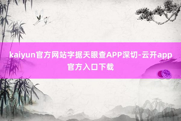 kaiyun官方网站字据天眼查APP深切-云开app官方入口下载