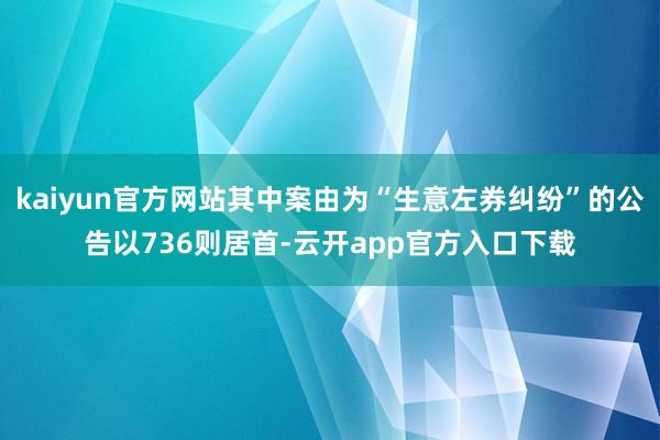 kaiyun官方网站其中案由为“生意左券纠纷”的公告以736则居首-云开app官方入口下载