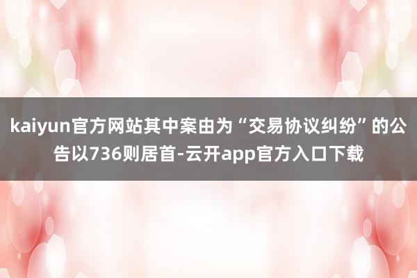 kaiyun官方网站其中案由为“交易协议纠纷”的公告以736则居首-云开app官方入口下载