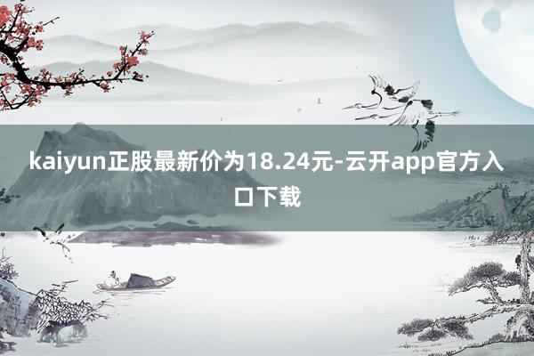 kaiyun正股最新价为18.24元-云开app官方入口下载