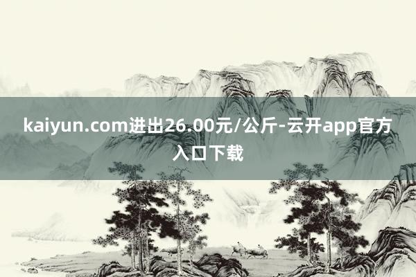 kaiyun.com进出26.00元/公斤-云开app官方入口下载