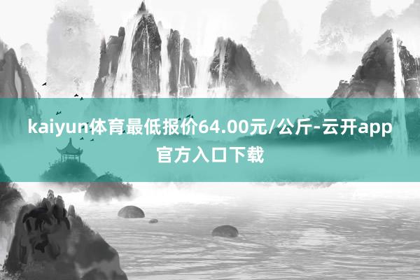 kaiyun体育最低报价64.00元/公斤-云开app官方入口下载