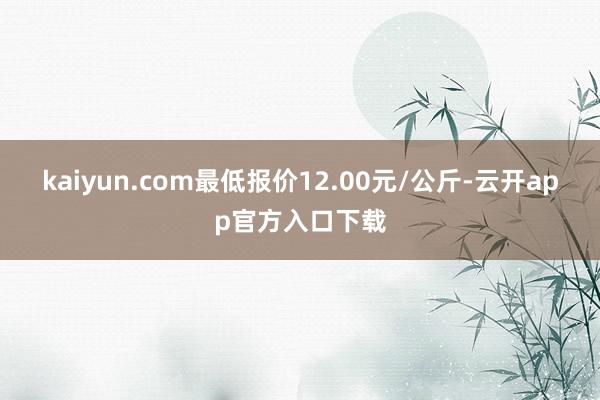 kaiyun.com最低报价12.00元/公斤-云开app官方入口下载