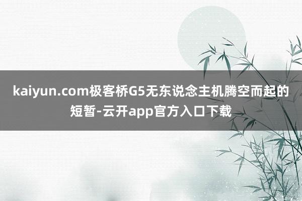 kaiyun.com极客桥G5无东说念主机腾空而起的短暂-云开app官方入口下载