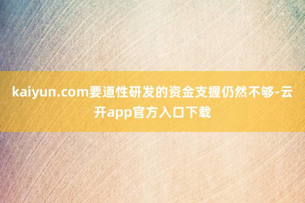 kaiyun.com要道性研发的资金支握仍然不够-云开app官方入口下载