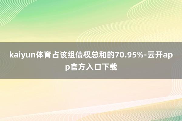 kaiyun体育占该组债权总和的70.95%-云开app官方入口下载