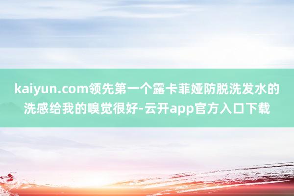 kaiyun.com领先第一个露卡菲娅防脱洗发水的洗感给我的嗅觉很好-云开app官方入口下载