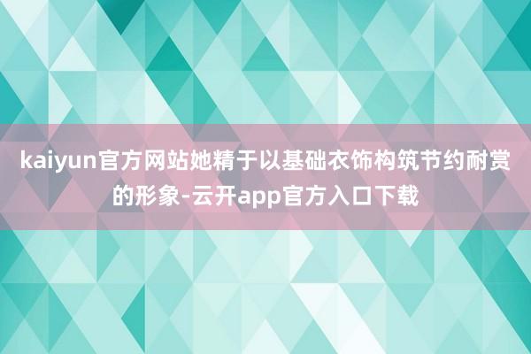kaiyun官方网站她精于以基础衣饰构筑节约耐赏的形象-云开app官方入口下载