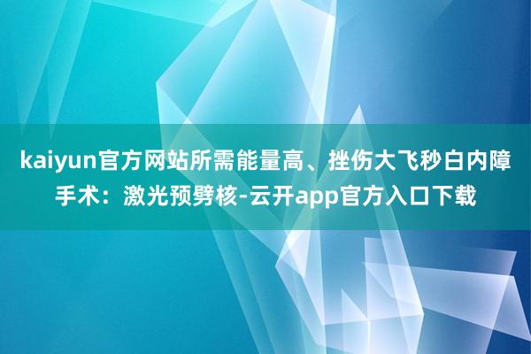 kaiyun官方网站所需能量高、挫伤大飞秒白内障手术：激光预劈核-云开app官方入口下载