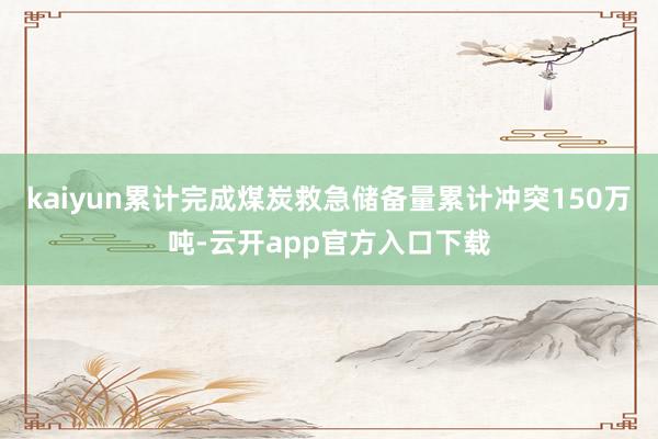 kaiyun累计完成煤炭救急储备量累计冲突150万吨-云开app官方入口下载