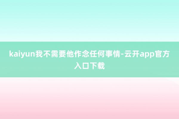 kaiyun我不需要他作念任何事情-云开app官方入口下载