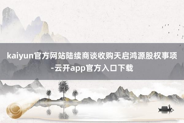 kaiyun官方网站陆续商谈收购天启鸿源股权事项-云开app官方入口下载