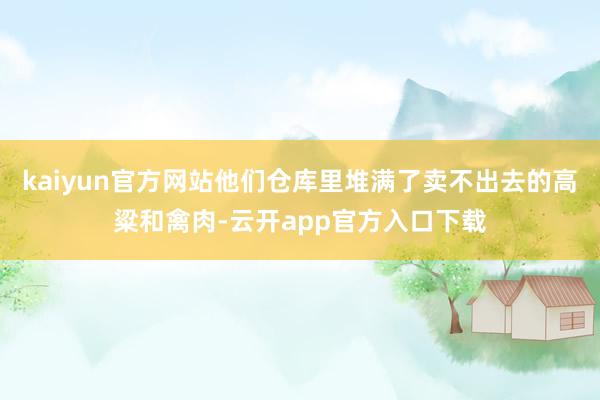 kaiyun官方网站他们仓库里堆满了卖不出去的高粱和禽肉-云开app官方入口下载