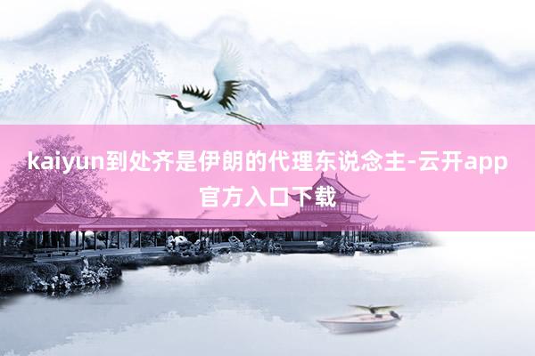kaiyun到处齐是伊朗的代理东说念主-云开app官方入口下载