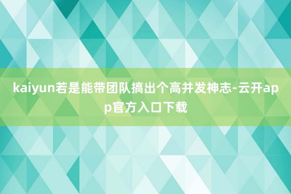 kaiyun若是能带团队搞出个高并发神志-云开app官方入口下载