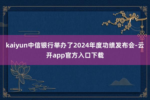 kaiyun中信银行举办了2024年度功绩发布会-云开app官方入口下载