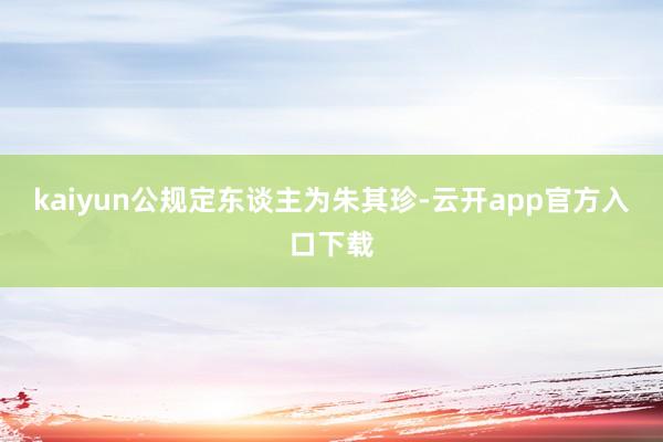 kaiyun公规定东谈主为朱其珍-云开app官方入口下载