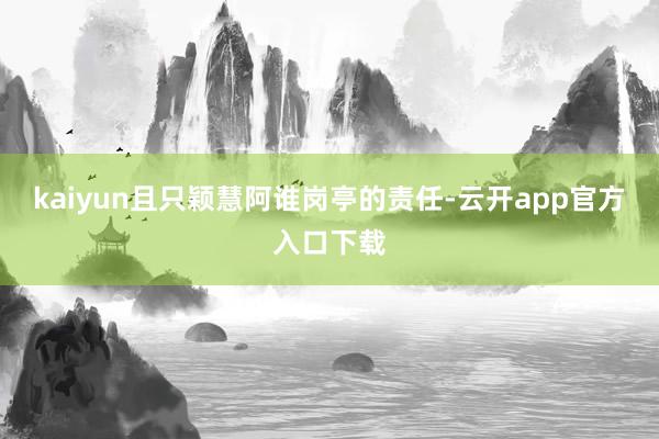 kaiyun且只颖慧阿谁岗亭的责任-云开app官方入口下载