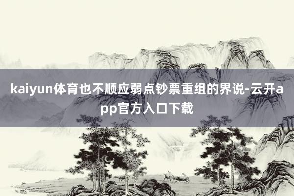 kaiyun体育也不顺应弱点钞票重组的界说-云开app官方入口下载