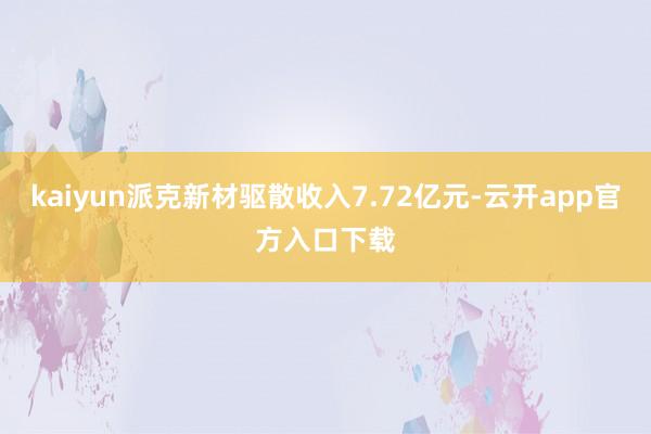 kaiyun派克新材驱散收入7.72亿元-云开app官方入口下载