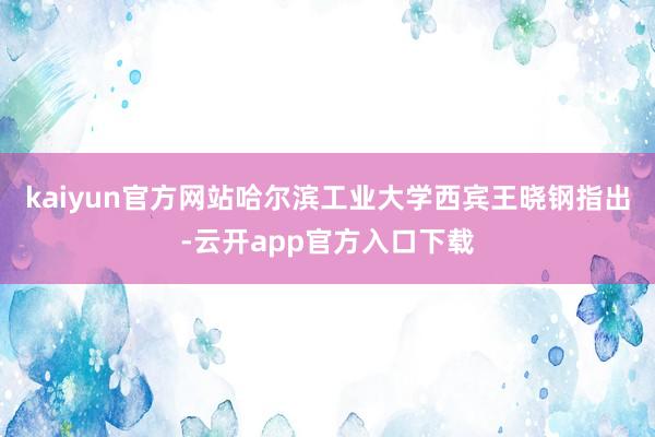 kaiyun官方网站哈尔滨工业大学西宾王晓钢指出-云开app官方入口下载